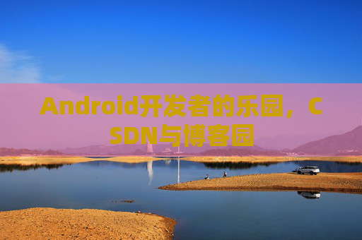 Android开发者的乐园，CSDN与博客园